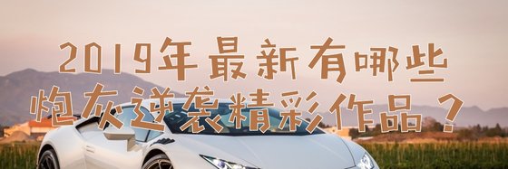 2019年最新有哪些炮灰逆襲精彩作品？